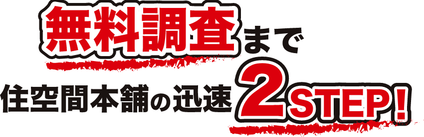 無料調査まで住空間本舗の迅速2STEP！